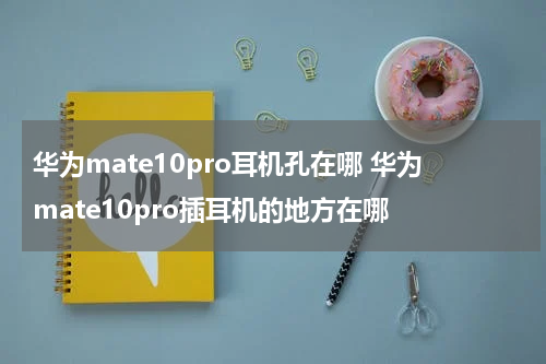 华为mate10pro耳机孔在哪 华为mate10pro插耳机的地方在哪