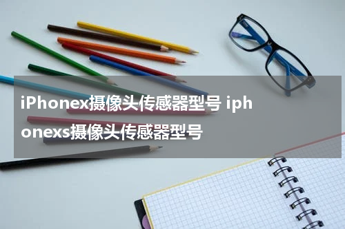 iPhonex摄像头传感器型号 iphonexs摄像头传感器型号