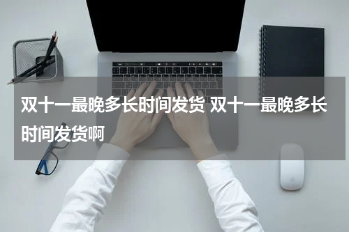 双十一最晚多长时间发货 双十一最晚多长时间发货啊