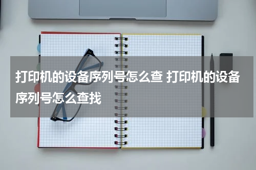 打印机的设备序列号怎么查 打印机的设备序列号怎么查找
