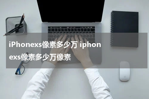 iPhonexs像素多少万 iphonexs像素多少万像素