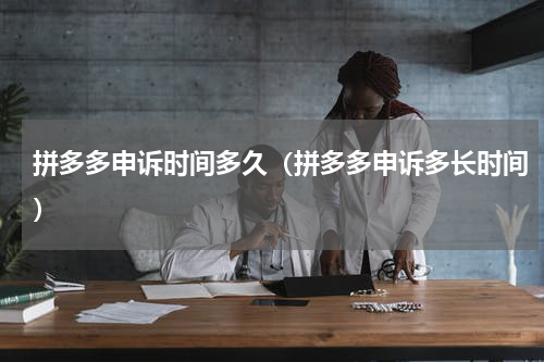 拼多多申诉时间多久（拼多多申诉多长时间）