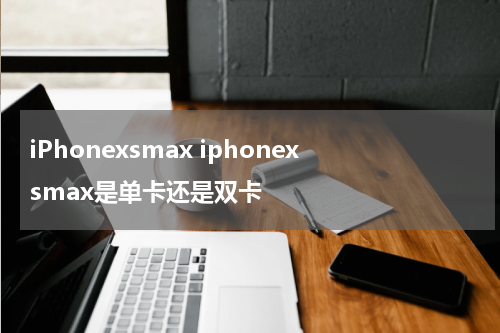 iPhonexsmax iphonexsmax是单卡还是双卡