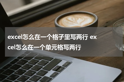 excel怎么在一个格子里写两行 excel怎么在一个单元格写两行
