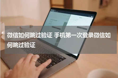 微信如何跳过验证 手机第一次登录微信如何跳过验证
