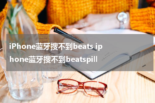 iPhone蓝牙搜不到beats iphone蓝牙搜不到beatspill