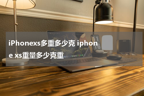 iPhonexs多重多少克 iphone xs重量多少克重