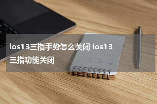 ios13三指手势怎么关闭 ios13三指功能关闭
