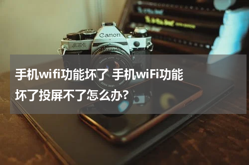 手机wifi功能坏了 手机wiFi功能坏了投屏不了怎么办?