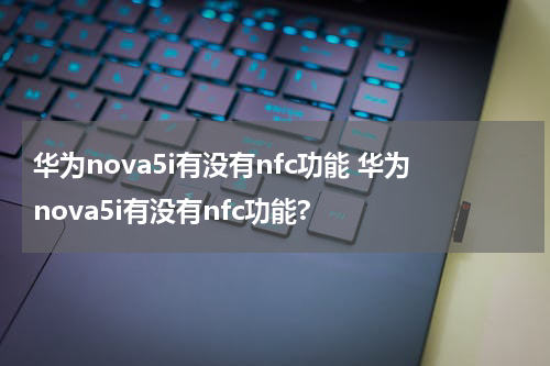 华为nova5i有没有nfc功能 华为nova5i有没有nfc功能?