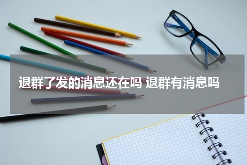 退群了发的消息还在吗 退群有消息吗