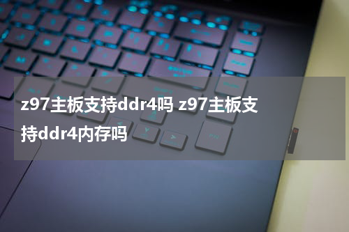 z97主板支持ddr4吗 z97主板支持ddr4内存吗