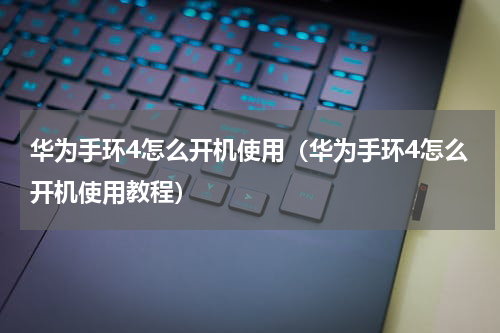 华为手环4怎么开机使用（华为手环4怎么开机使用教程）