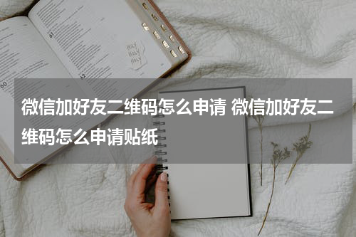 微信加好友二维码怎么申请 微信加好友二维码怎么申请贴纸