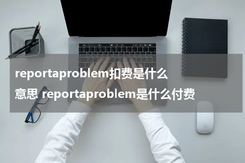 reportaproblem扣费是什么意思 reportaproblem是什么付费