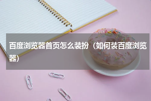 百度浏览器首页怎么装扮（如何装百度浏览器）