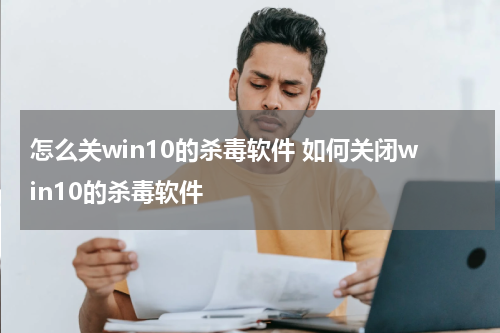 怎么关win10的杀毒软件 如何关闭win10的杀毒软件