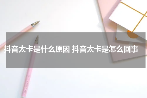 抖音太卡是什么原因 抖音太卡是怎么回事