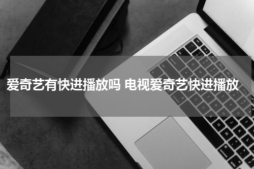 爱奇艺有快进播放吗 电视爱奇艺快进播放