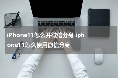 iPhone11怎么开微信分身 iphone11怎么使用微信分身