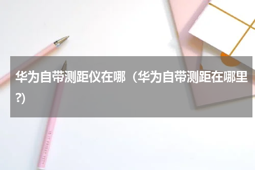 华为自带测距仪在哪（华为自带测距在哪里?）