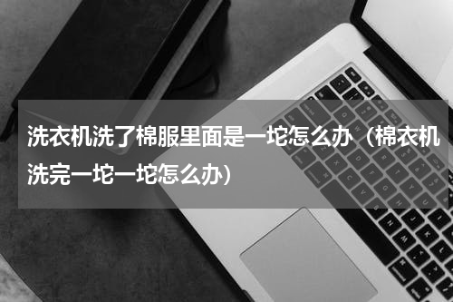 洗衣机洗了棉服里面是一坨怎么办（棉衣机洗完一坨一坨怎么办）