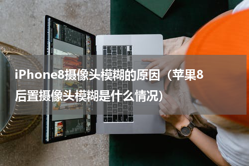 iPhone8摄像头模糊的原因（苹果8后置摄像头模糊是什么情况）