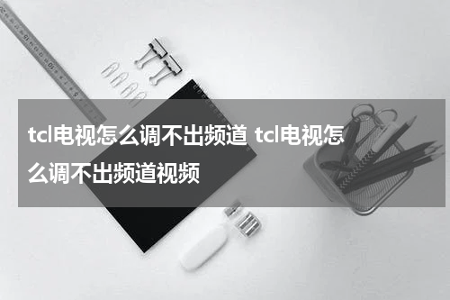 tcl电视怎么调不出频道 tcl电视怎么调不出频道视频