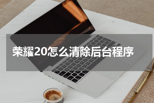 荣耀20怎么清除后台程序