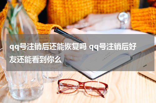 qq号注销后还能恢复吗 qq号注销后好友还能看到你么