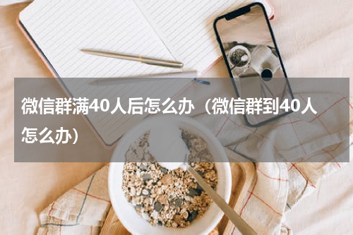 微信群满40人后怎么办（微信群到40人怎么办）