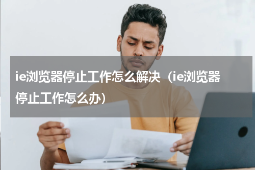 ie浏览器停止工作怎么解决（ie浏览器停止工作怎么办）