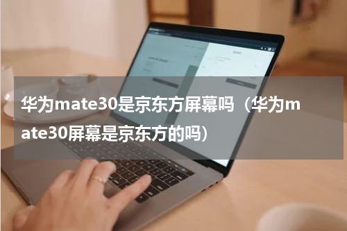 华为mate30是京东方屏幕吗（华为mate30屏幕是京东方的吗）