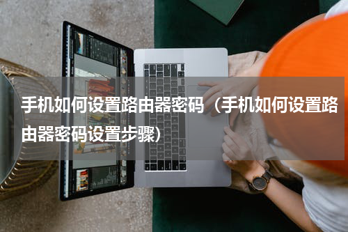 手机如何设置路由器密码（手机如何设置路由器密码设置步骤）