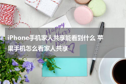 iPhone手机家人共享能看到什么 苹果手机怎么看家人共享