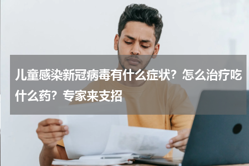 儿童感染新冠病毒有什么症状？怎么治疗吃什么药？专家来支招