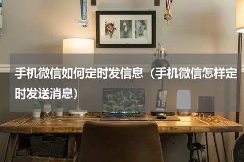 手机微信如何定时发信息（手机微信怎样定时发送消息）