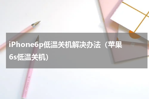 iPhone6p低温关机解决办法（苹果6s低温关机）