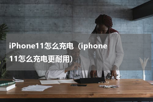 iPhone11怎么充电（iphone11怎么充电更耐用）