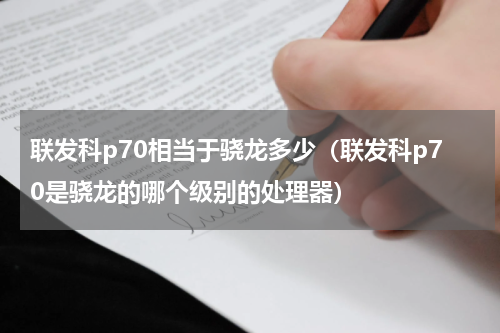 联发科p70相当于骁龙多少（联发科p70是骁龙的哪个级别的处理器）