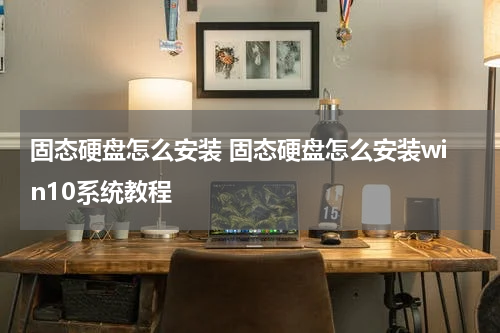 固态硬盘怎么安装 固态硬盘怎么安装win10系统教程