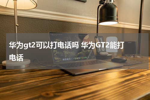 华为gt2可以打电话吗 华为GT2能打电话