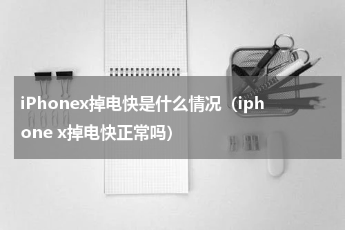iPhonex掉电快是什么情况（iphone x掉电快正常吗）