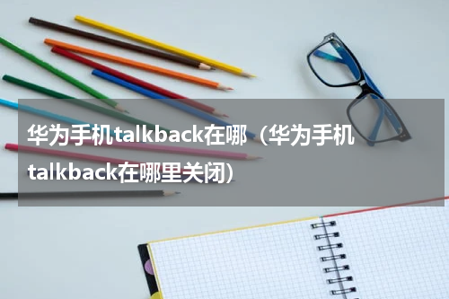 华为手机talkback在哪（华为手机talkback在哪里关闭）