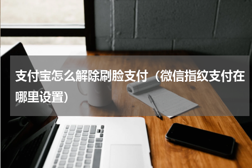 支付宝怎么解除刷脸支付（微信指纹支付在哪里设置）