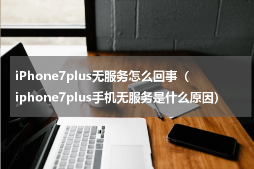 iPhone7plus无服务怎么回事（iphone7plus手机无服务是什么原因）