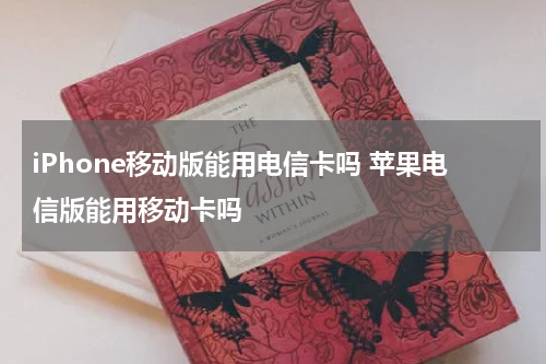 iPhone移动版能用电信卡吗 苹果电信版能用移动卡吗