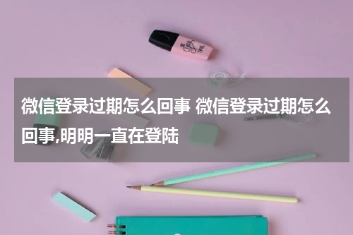 微信登录过期怎么回事 微信登录过期怎么回事,明明一直在登陆
