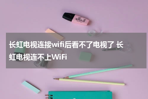 长虹电视连接wifi后看不了电视了 长虹电视连不上WiFi
