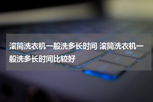 滚筒洗衣机一般洗多长时间 滚筒洗衣机一般洗多长时间比较好